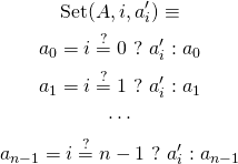 \begin{gather*} \text{Set}(A, i, a_{i}') \equiv \\ a_0 = i \stackrel{?}{=} 0\ ?\ a_{i}' : a_0 \\ a_1 = i \stackrel{?}{=} 1\ ?\ a_{i}' : a_1 \\ \cdots \\ a_{n-1} = i \stackrel{?}{=} n-1\ ?\ a_{i}' : a_{n-1} \end{gather*}