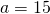 a = 15