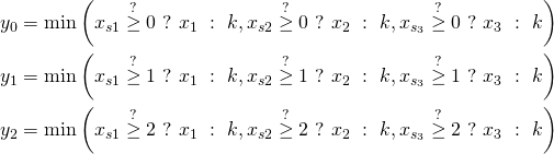 \begin{gather*} y_0 = \min \left(x_{s1} \stackrel{?}{\ge} 0\ ?\ x_1\ :\ k, x_{s2} \stackrel{?}{\ge} 0\ ?\ x_2\ :\ k, x_{s_3} \stackrel{?}{\ge} 0\ ?\ x_3\ :\ k \right)\\ y_1 = \min \left(x_{s1} \stackrel{?}{\ge} 1\ ?\ x_1\ :\ k, x_{s2} \stackrel{?}{\ge} 1\ ?\ x_2\ :\ k, x_{s_3} \stackrel{?}{\ge} 1\ ?\ x_3\ :\ k \right)\\ y_2 = \min \left(x_{s1} \stackrel{?}{\ge} 2\ ?\ x_1\ :\ k, x_{s2} \stackrel{?}{\ge} 2\ ?\ x_2\ :\ k, x_{s_3} \stackrel{?}{\ge} 2\ ?\ x_3\ :\ k \right) \end{gather*}