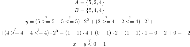 \begin{gather*} A = \{ 5, 2, 4 \} \\ B = \{ 5, 4, 4 \} \\ y = (5 \stackrel{?}{>=} 5 - 5 \stackrel{?}{<=} 5)\cdot 2^{2} + (2 \stackrel{?}{>=} 4 - 2 \stackrel{?}{<=} 4)\cdot 2^{1} + \\ +(4 \stackrel{?}{>=} 4 - 4 \stackrel{?}{<=} 4)\cdot 2^{0} = (1-1) \cdot 4 + (0 - 1) \cdot 2 + (1 - 1) \cdot 1 = 0 - 2 + 0 = -2\\ x = y \stackrel{?}{<} 0 = 1 \end{gather*}