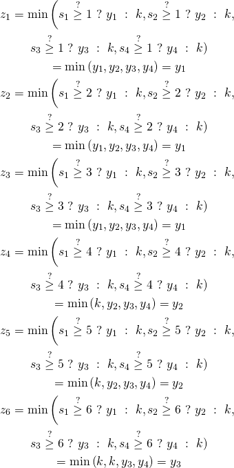 \begin{gather*} z_{1} = \min \left( s_1 \stackrel{?}{\ge} 1 \ ?\ y_1 \ :\ k, s_2 \stackrel{?}{\ge} 1 \ ?\ y_2 \ :\ k,\\ s_3 \stackrel{?}{\ge} 1 \ ?\ y_3 \ :\ k, s_4 \stackrel{?}{\ge} 1 \ ?\ y_4 \ :\ k ) \\ = \min \left(y_1, y_2, y_3, y_4 \right) = y_1\\ z_{2} = \min \left( s_1 \stackrel{?}{\ge} 2 \ ?\ y_1 \ :\ k, s_2 \stackrel{?}{\ge} 2 \ ?\ y_2 \ :\ k,\\ s_3 \stackrel{?}{\ge} 2 \ ?\ y_3 \ :\ k, s_4 \stackrel{?}{\ge} 2 \ ?\ y_4 \ :\ k )\\ = \min \left(y_1, y_2, y_3, y_4 \right) = y_1\\ z_{3} = \min \left( s_1 \stackrel{?}{\ge} 3 \ ?\ y_1 \ :\ k, s_2 \stackrel{?}{\ge} 3 \ ?\ y_2 \ :\ k,\\ s_3 \stackrel{?}{\ge} 3 \ ?\ y_3 \ :\ k, s_4 \stackrel{?}{\ge} 3 \ ?\ y_4 \ :\ k )\\ = \min \left(y_1, y_2, y_3, y_4 \right) = y_1\\ z_{4} = \min \left( s_1 \stackrel{?}{\ge} 4 \ ?\ y_1 \ :\ k, s_2 \stackrel{?}{\ge} 4 \ ?\ y_2 \ :\ k,\\ s_3 \stackrel{?}{\ge} 4 \ ?\ y_3 \ :\ k, s_4 \stackrel{?}{\ge} 4 \ ?\ y_4 \ :\ k )\\ = \min \left(k ,y_2, y_3, y_4 \right) = y_2\\ z_{5} = \min \left( s_1 \stackrel{?}{\ge} 5 \ ?\ y_1 \ :\ k, s_2 \stackrel{?}{\ge} 5 \ ?\ y_2 \ :\ k,\\ s_3 \stackrel{?}{\ge} 5 \ ?\ y_3 \ :\ k, s_4 \stackrel{?}{\ge} 5 \ ?\ y_4 \ :\ k )\\ = \min \left(k, y_2, y_3, y_4 \right) = y_2\\ z_{6} = \min \left( s_1 \stackrel{?}{\ge} 6 \ ?\ y_1 \ :\ k, s_2 \stackrel{?}{\ge} 6 \ ?\ y_2 \ :\ k,\\  s_3 \stackrel{?}{\ge} 6 \ ?\ y_3 \ :\ k, s_4 \stackrel{?}{\ge} 6 \ ?\ y_4 \ :\ k )\\ = \min \left(k, k, y_3, y_4 \right) = y_3 \end{gather*}