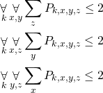 \begin{gather*} \displaystyle\mathop{\forall}_k \displaystyle\mathop{\forall}_{x, y} \displaystyle\mathop{\sum}_{z} P_{k, x, y, z} \le 2 \\ \displaystyle\mathop{\forall}_k \displaystyle\mathop{\forall}_{x, z} \displaystyle\mathop{\sum}_{y} P_{k, x, y, z} \le 2 \\ \displaystyle\mathop{\forall}_k \displaystyle\mathop{\forall}_{y, z} \displaystyle\mathop{\sum}_{x} P_{k, x, y, z} \le 2 \end{gather*}