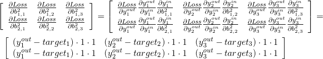 \begin{gather*} \left[\begin{array}{ccc} \frac{\partial Loss}{\partial b^2_{1,1}} & \frac{\partial Loss}{\partial b^2_{1,2}} & \frac{\partial Loss}{\partial b^2_{1,3}} \\ \frac{\partial Loss}{\partial b^2_{2,1}} & \frac{\partial Loss}{\partial b^2_{2,2}} & \frac{\partial Loss}{\partial b^2_{2,3}} \end{array}\right] =  \left[\begin{array}{ccc}  \frac{\partial Loss}{\partial y^{out}_1 } \frac{\partial y^{out}_1 }{\partial y^{in}_1} \frac{\partial y^{in}_1}{\partial b^2_{1,1}} & \frac{\partial Loss}{\partial y^{out}_2 } \frac{\partial y^{out}_2 }{\partial y^{in}_2} \frac{\partial y^{in}_2}{\partial b^2_{1,2}} & \frac{\partial Loss}{\partial y^{out}_3 } \frac{\partial y^{out}_3 }{\partial y^{in}_3} \frac{\partial y^{in}_3}{\partial b^2_{1,3}} \\ \frac{\partial Loss}{\partial y^{out}_1 } \frac{\partial y^{out}_1 }{\partial y^{in}_1} \frac{\partial y^{in}_1}{\partial b^2_{2,1}} & \frac{\partial Loss}{\partial y^{out}_2 } \frac{\partial y^{out}_2 }{\partial y^{in}_2} \frac{\partial y^{in}_2}{\partial b^2_{2,2}} & \frac{\partial Loss}{\partial y^{out}_3 } \frac{\partial y^{out}_3 }{\partial y^{in}_3} \frac{\partial y^{in}_3}{\partial b^2_{2,3}} \end{array}\right]  =\\ \left[\begin{array}{ccc}  (y^{out}_1 - target_1) \cdot 1 \cdot 1 & (y^{out}_2 - target_2) \cdot 1 \cdot 1 & (y^{out}_3 - target_3) \cdot 1 \cdot 1 \\ (y^{out}_1 - target_1) \cdot 1 \cdot 1 & (y^{out}_2 - target_2) \cdot 1 \cdot 1 & (y^{out}_3 - target_3) \cdot 1 \cdot 1 \\ \end{array}\right]  \end{gather*}