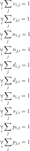 \begin{gather*} \displaystyle\mathop{\forall}_{i} \displaystyle\mathop{\sum}_{j} c_{i, j} = 1\\ \displaystyle\mathop{\forall}_{i} \displaystyle\mathop{\sum}_{j} c_{j, i} = 1\\ \displaystyle\mathop{\forall}_{i} \displaystyle\mathop{\sum}_{j} n_{i, j} = 1\\ \displaystyle\mathop{\forall}_{i} \displaystyle\mathop{\sum}_{j} n_{j, i} = 1\\ \displaystyle\mathop{\forall}_{i} \displaystyle\mathop{\sum}_{j} d_{i, j} = 1\\ \displaystyle\mathop{\forall}_{i} \displaystyle\mathop{\sum}_{j} d_{j, i} = 1\\ \displaystyle\mathop{\forall}_{i} \displaystyle\mathop{\sum}_{j} s_{i, j} = 1\\ \displaystyle\mathop{\forall}_{i} \displaystyle\mathop{\sum}_{j} s_{j, i} = 1\\ \displaystyle\mathop{\forall}_{i} \displaystyle\mathop{\sum}_{j} p_{i, j} = 1\\ \displaystyle\mathop{\forall}_{i} \displaystyle\mathop{\sum}_{j} p_{j, i} = 1\\ \end{gather*}