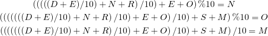 \begin{gather*} \left(\left(\left(\left((D + E) / 10 \right) + N + R\right) / 10\right) + E + O\right) \% 10 = N\\ \left(\left(\left(\left(\left(\left((D + E) / 10 \right) + N + R\right) / 10\right) + E + O\right) / 10\right) + S + M\right) \% 10 = O\\ \left(\left(\left(\left(\left(\left((D + E) / 10 \right) + N + R\right) / 10\right) + E + O\right) / 10\right) + S + M\right) / 10 = M\\ \end{gather*}