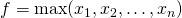 f = \max(x_1, x_2, \ldots, x_n)