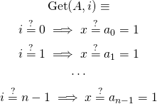 \begin{gather*} \text{Get}(A, i) \equiv \\ i \stackrel{?}{=} 0 \implies x \stackrel{?}{=} a_0 = 1 \\ i \stackrel{?}{=} 1 \implies x \stackrel{?}{=} a_1 = 1 \\ \cdots \\ i \stackrel{?}{=} n-1 \implies x \stackrel{?}{=} a_{n-1} = 1 \end{gather*}