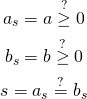 \begin{gather*} a_s = a \stackrel{?}{\ge} 0 \\ b_s = b \stackrel{?}{\ge} 0 \\ s = a_s \stackrel{?}{=} b_s \end{gather*}