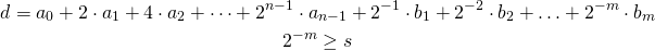 \begin{gather*} d = a_0 + 2\cdot a_1 + 4\cdot a_2 + \cdots + 2^{n-1}\cdot a_{n-1} + 2^{-1} \cdot b_1 + 2^{-2} \cdot b_2 + \ldots + 2^{-m} \cdot b_m \\ 2^{-m} \ge s \end{gather*}