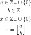 \begin{gather*} a \in \mathbb{Z_+} \cup \{0\}\\ b \in \mathbb{Z_+}\\ x \in \mathbb{Z_+} \cup \{0\}\\ x = \left\lfloor\frac{a}{b}\right\rfloor \end{gather*}