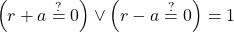 \[ \left(r + a \stackrel{?}{=} 0\right) \vee \left(r - a \stackrel{?}{=} 0\right) = 1 \]